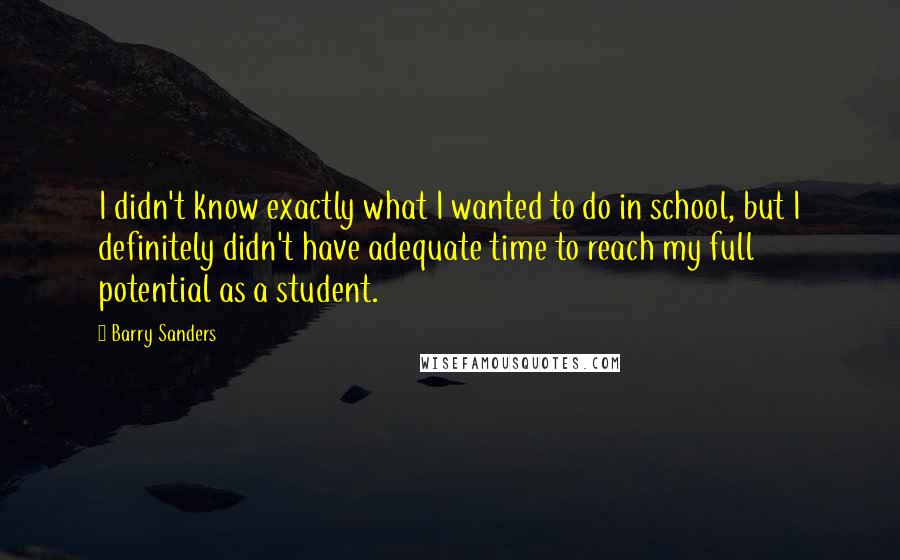 Barry Sanders Quotes: I didn't know exactly what I wanted to do in school, but I definitely didn't have adequate time to reach my full potential as a student.