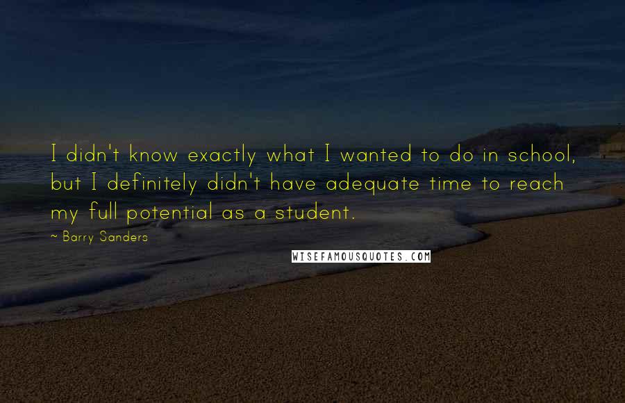 Barry Sanders Quotes: I didn't know exactly what I wanted to do in school, but I definitely didn't have adequate time to reach my full potential as a student.