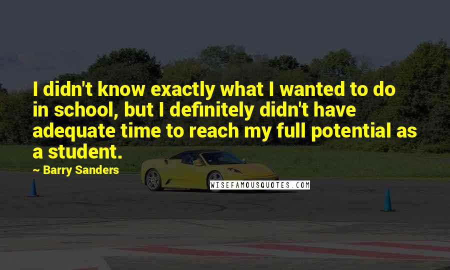 Barry Sanders Quotes: I didn't know exactly what I wanted to do in school, but I definitely didn't have adequate time to reach my full potential as a student.