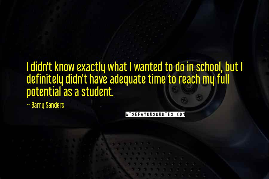 Barry Sanders Quotes: I didn't know exactly what I wanted to do in school, but I definitely didn't have adequate time to reach my full potential as a student.