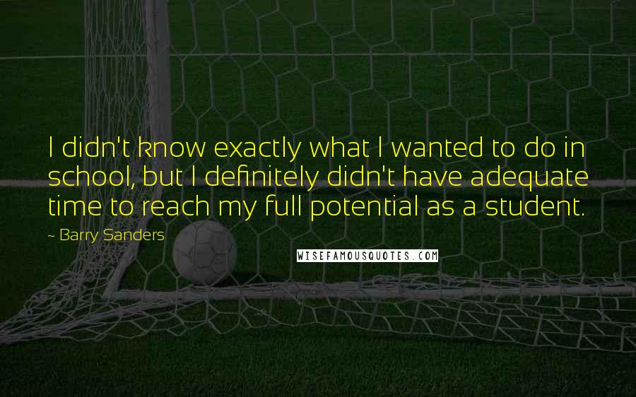 Barry Sanders Quotes: I didn't know exactly what I wanted to do in school, but I definitely didn't have adequate time to reach my full potential as a student.