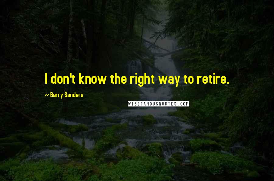 Barry Sanders Quotes: I don't know the right way to retire.