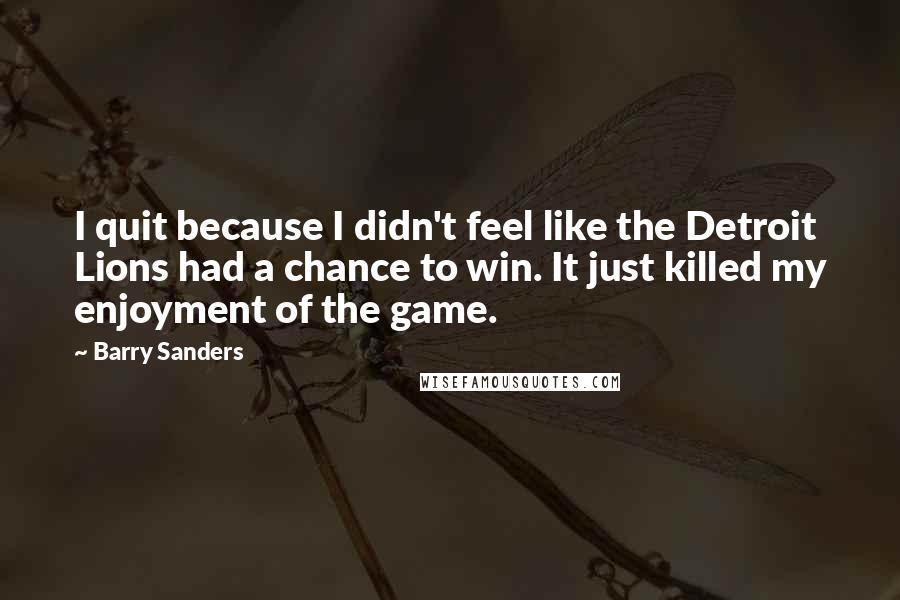 Barry Sanders Quotes: I quit because I didn't feel like the Detroit Lions had a chance to win. It just killed my enjoyment of the game.