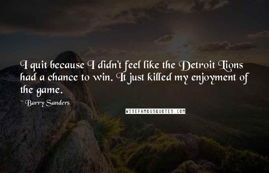 Barry Sanders Quotes: I quit because I didn't feel like the Detroit Lions had a chance to win. It just killed my enjoyment of the game.