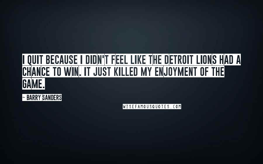 Barry Sanders Quotes: I quit because I didn't feel like the Detroit Lions had a chance to win. It just killed my enjoyment of the game.