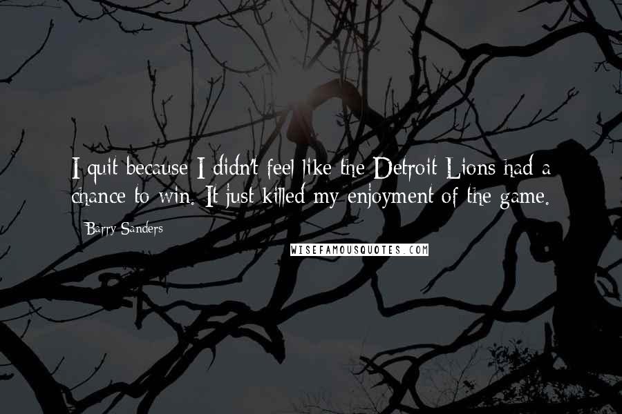 Barry Sanders Quotes: I quit because I didn't feel like the Detroit Lions had a chance to win. It just killed my enjoyment of the game.