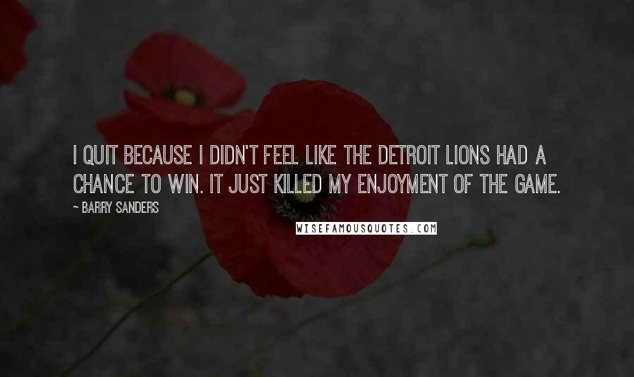 Barry Sanders Quotes: I quit because I didn't feel like the Detroit Lions had a chance to win. It just killed my enjoyment of the game.