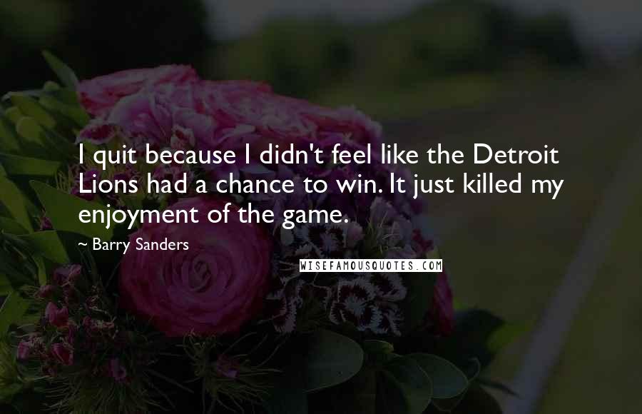 Barry Sanders Quotes: I quit because I didn't feel like the Detroit Lions had a chance to win. It just killed my enjoyment of the game.