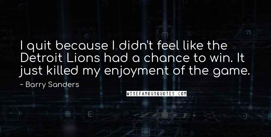 Barry Sanders Quotes: I quit because I didn't feel like the Detroit Lions had a chance to win. It just killed my enjoyment of the game.