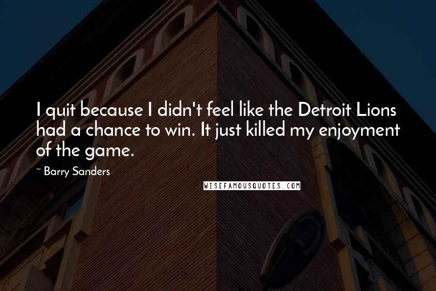Barry Sanders Quotes: I quit because I didn't feel like the Detroit Lions had a chance to win. It just killed my enjoyment of the game.