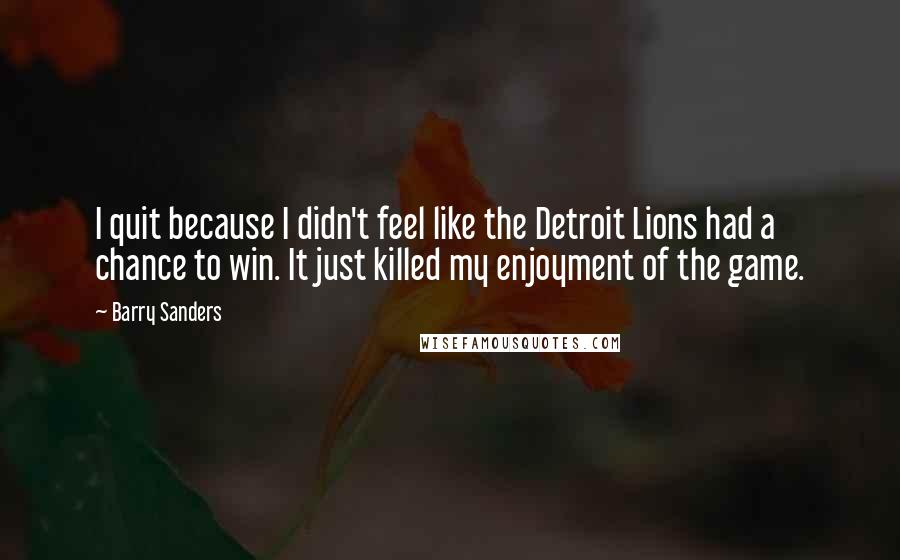 Barry Sanders Quotes: I quit because I didn't feel like the Detroit Lions had a chance to win. It just killed my enjoyment of the game.