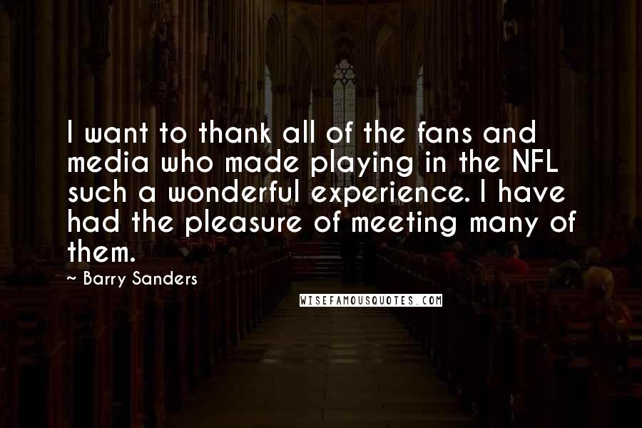 Barry Sanders Quotes: I want to thank all of the fans and media who made playing in the NFL such a wonderful experience. I have had the pleasure of meeting many of them.
