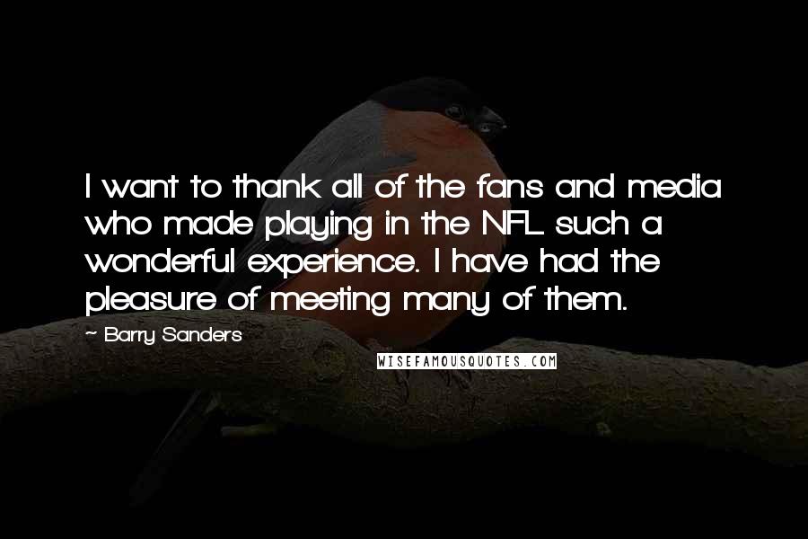 Barry Sanders Quotes: I want to thank all of the fans and media who made playing in the NFL such a wonderful experience. I have had the pleasure of meeting many of them.
