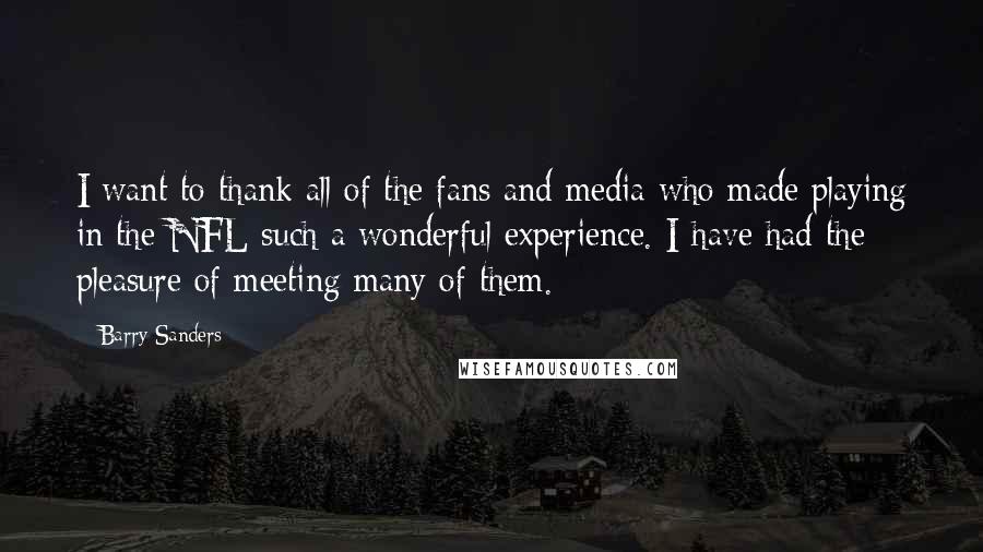 Barry Sanders Quotes: I want to thank all of the fans and media who made playing in the NFL such a wonderful experience. I have had the pleasure of meeting many of them.