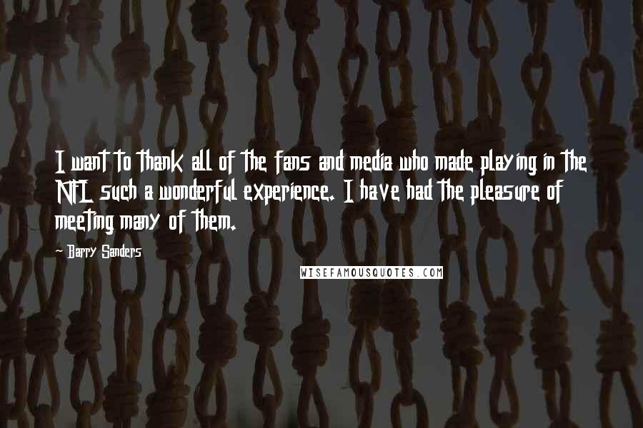 Barry Sanders Quotes: I want to thank all of the fans and media who made playing in the NFL such a wonderful experience. I have had the pleasure of meeting many of them.