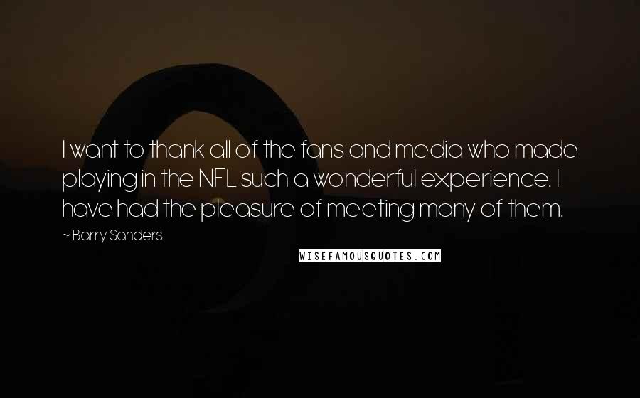 Barry Sanders Quotes: I want to thank all of the fans and media who made playing in the NFL such a wonderful experience. I have had the pleasure of meeting many of them.