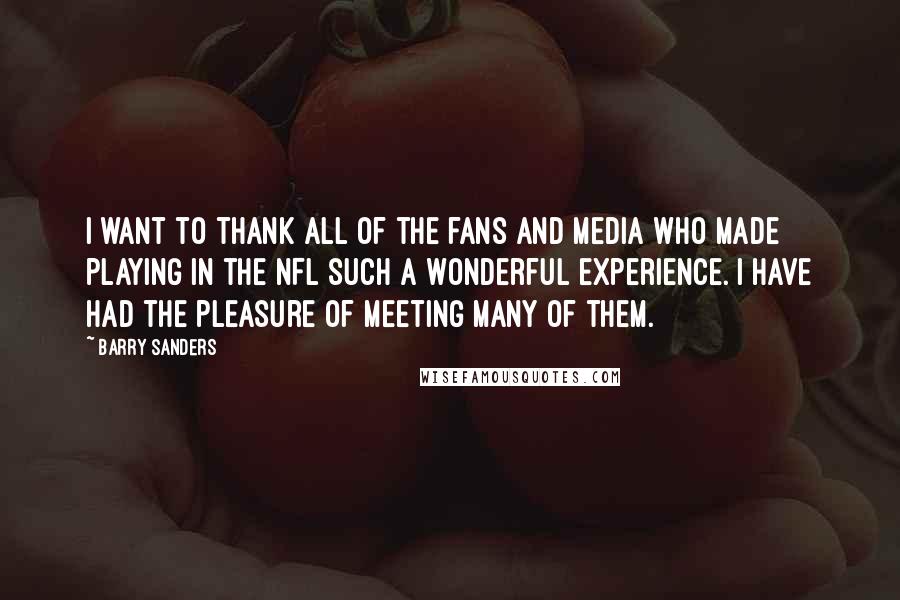 Barry Sanders Quotes: I want to thank all of the fans and media who made playing in the NFL such a wonderful experience. I have had the pleasure of meeting many of them.