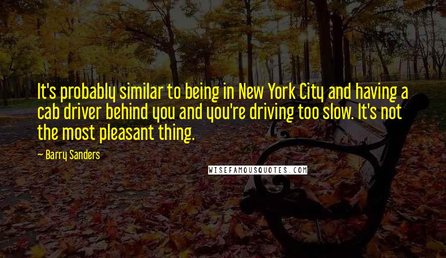 Barry Sanders Quotes: It's probably similar to being in New York City and having a cab driver behind you and you're driving too slow. It's not the most pleasant thing.