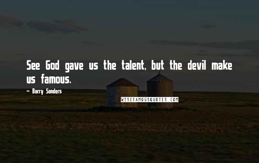 Barry Sanders Quotes: See God gave us the talent, but the devil make us famous.