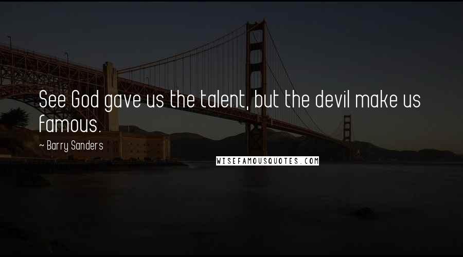 Barry Sanders Quotes: See God gave us the talent, but the devil make us famous.