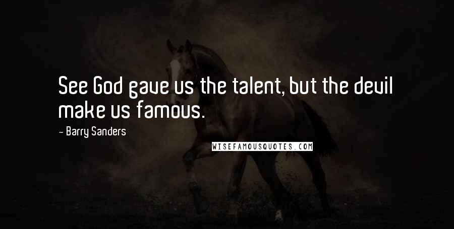 Barry Sanders Quotes: See God gave us the talent, but the devil make us famous.