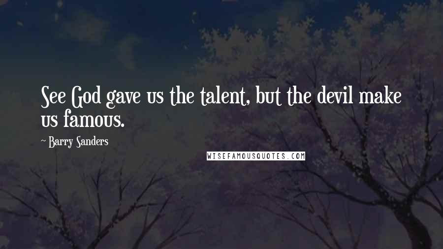 Barry Sanders Quotes: See God gave us the talent, but the devil make us famous.