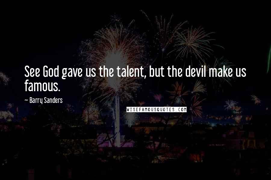 Barry Sanders Quotes: See God gave us the talent, but the devil make us famous.