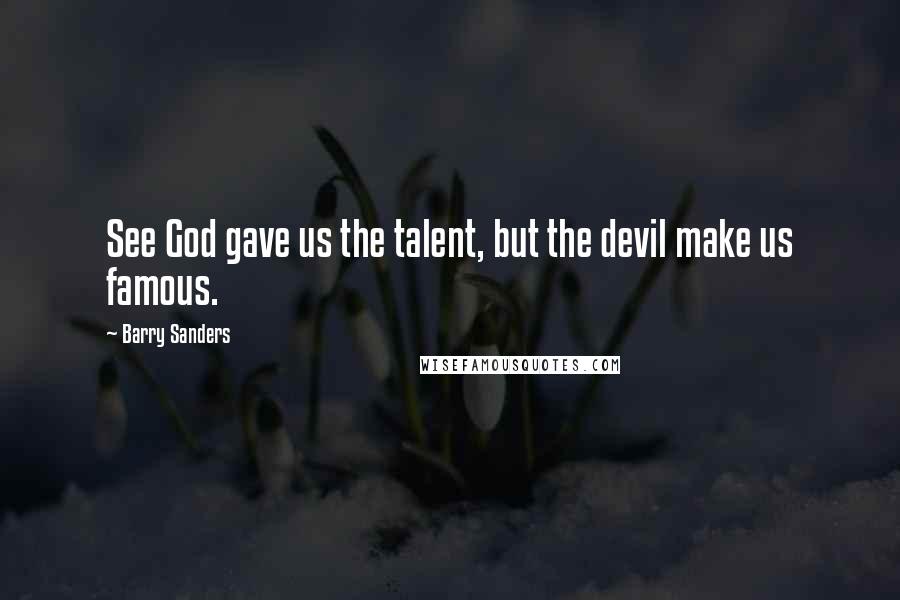 Barry Sanders Quotes: See God gave us the talent, but the devil make us famous.