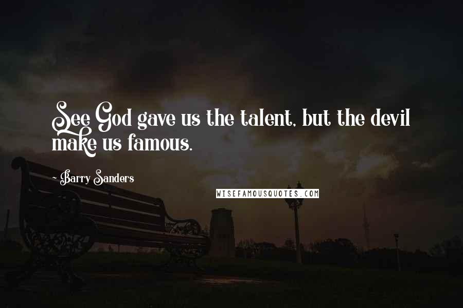 Barry Sanders Quotes: See God gave us the talent, but the devil make us famous.