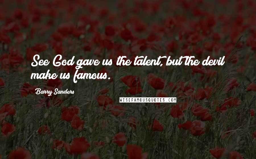 Barry Sanders Quotes: See God gave us the talent, but the devil make us famous.