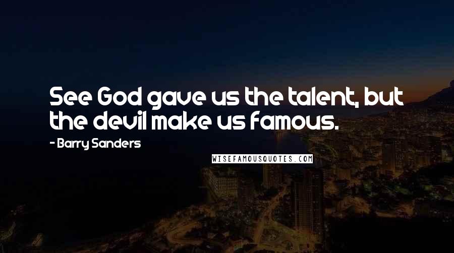 Barry Sanders Quotes: See God gave us the talent, but the devil make us famous.