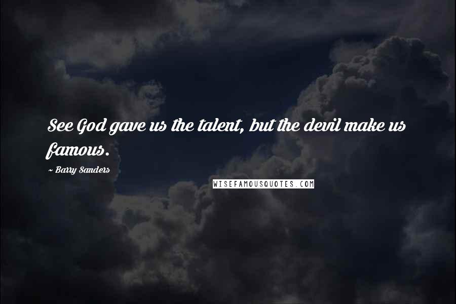 Barry Sanders Quotes: See God gave us the talent, but the devil make us famous.