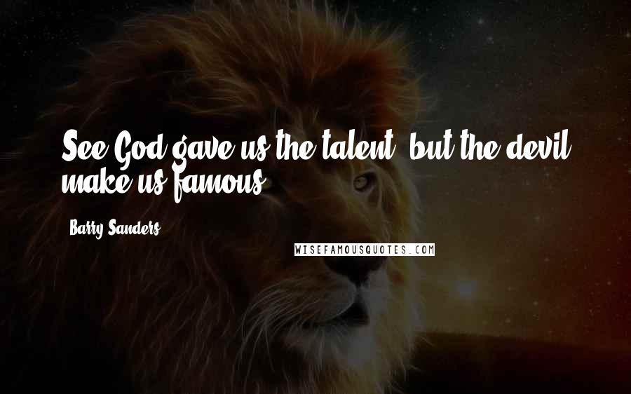 Barry Sanders Quotes: See God gave us the talent, but the devil make us famous.