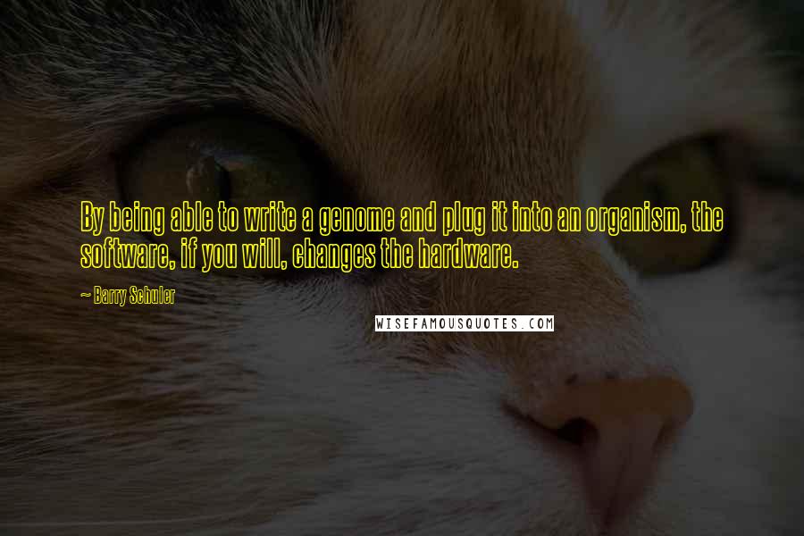 Barry Schuler Quotes: By being able to write a genome and plug it into an organism, the software, if you will, changes the hardware.