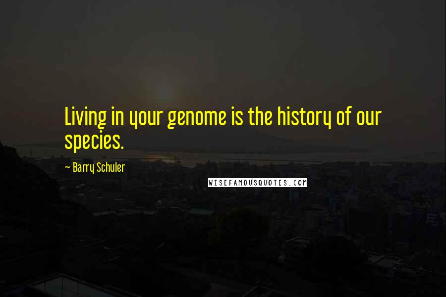 Barry Schuler Quotes: Living in your genome is the history of our species.