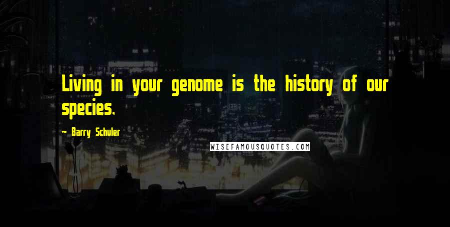 Barry Schuler Quotes: Living in your genome is the history of our species.