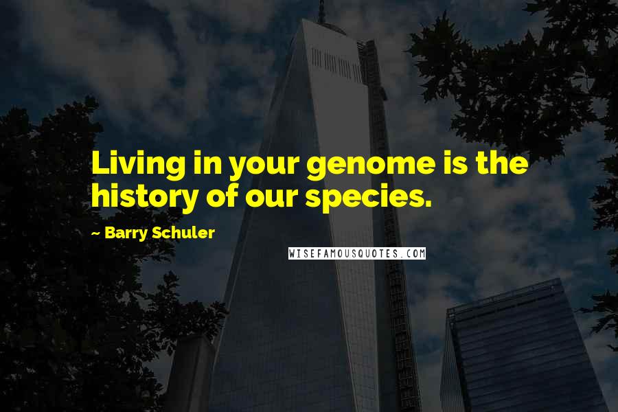 Barry Schuler Quotes: Living in your genome is the history of our species.