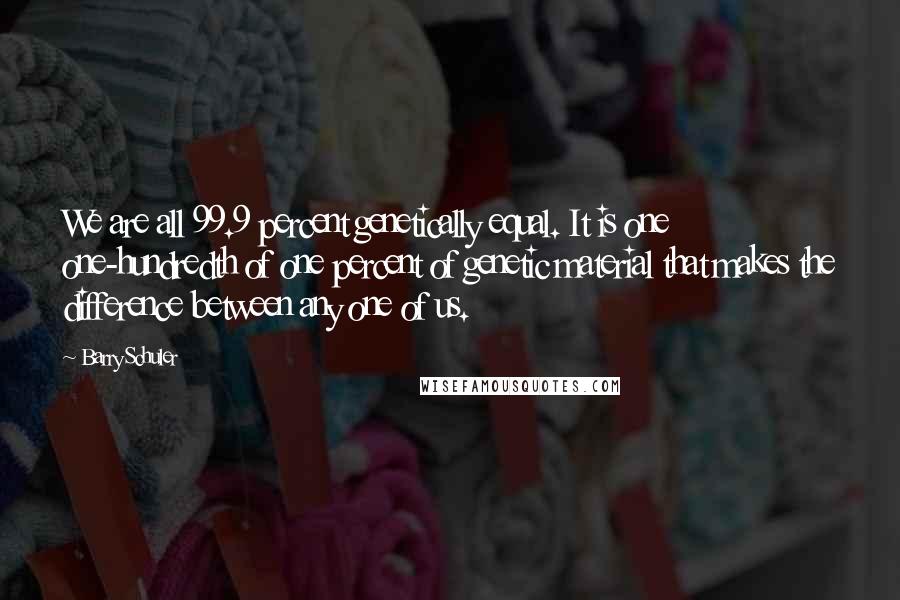 Barry Schuler Quotes: We are all 99.9 percent genetically equal. It is one one-hundredth of one percent of genetic material that makes the difference between any one of us.