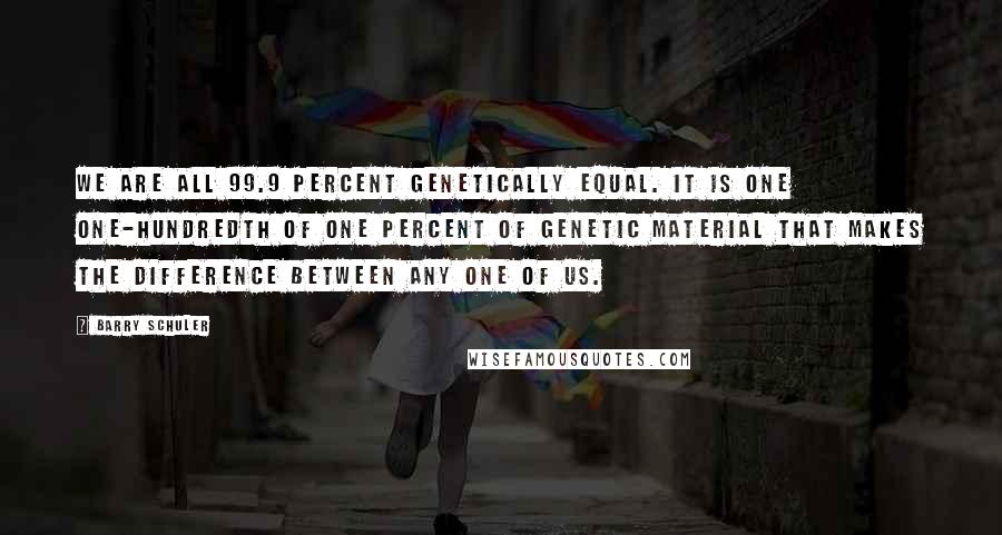 Barry Schuler Quotes: We are all 99.9 percent genetically equal. It is one one-hundredth of one percent of genetic material that makes the difference between any one of us.
