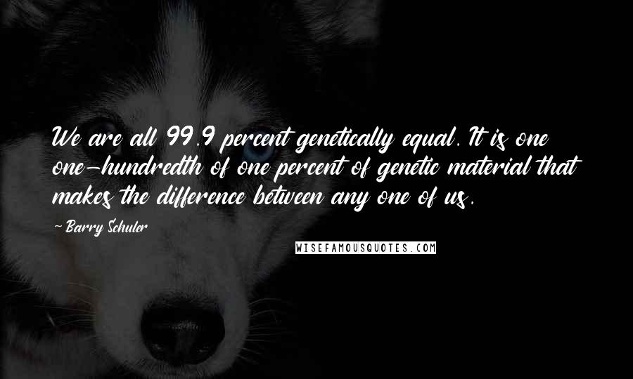 Barry Schuler Quotes: We are all 99.9 percent genetically equal. It is one one-hundredth of one percent of genetic material that makes the difference between any one of us.