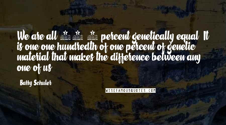 Barry Schuler Quotes: We are all 99.9 percent genetically equal. It is one one-hundredth of one percent of genetic material that makes the difference between any one of us.