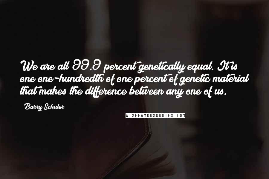 Barry Schuler Quotes: We are all 99.9 percent genetically equal. It is one one-hundredth of one percent of genetic material that makes the difference between any one of us.
