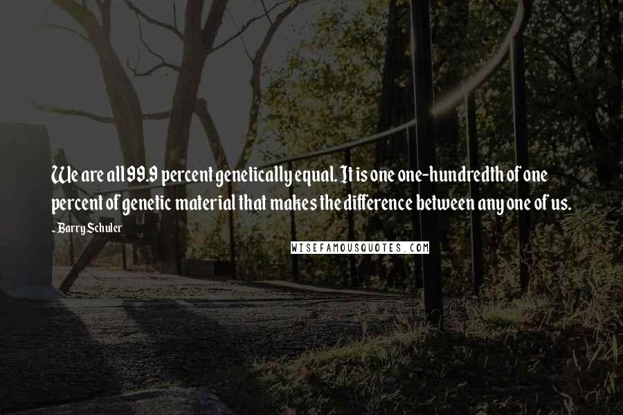 Barry Schuler Quotes: We are all 99.9 percent genetically equal. It is one one-hundredth of one percent of genetic material that makes the difference between any one of us.