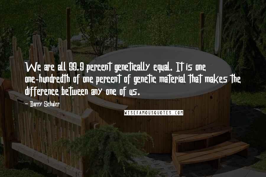 Barry Schuler Quotes: We are all 99.9 percent genetically equal. It is one one-hundredth of one percent of genetic material that makes the difference between any one of us.