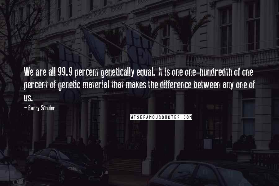 Barry Schuler Quotes: We are all 99.9 percent genetically equal. It is one one-hundredth of one percent of genetic material that makes the difference between any one of us.