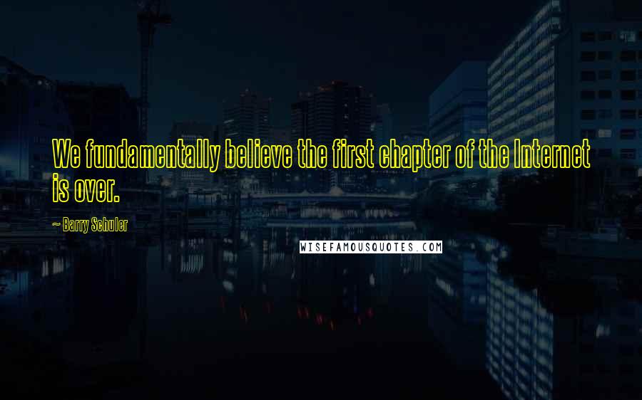 Barry Schuler Quotes: We fundamentally believe the first chapter of the Internet is over.