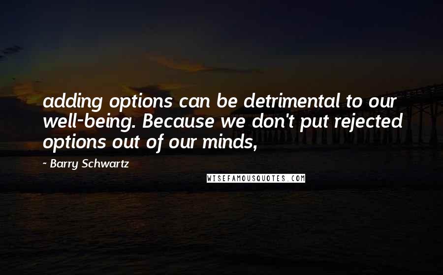 Barry Schwartz Quotes: adding options can be detrimental to our well-being. Because we don't put rejected options out of our minds,
