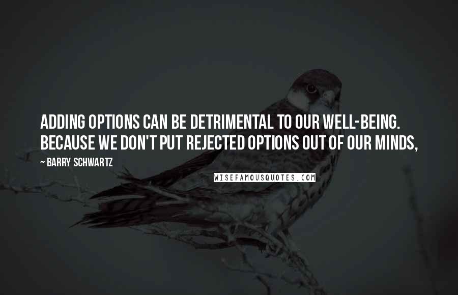 Barry Schwartz Quotes: adding options can be detrimental to our well-being. Because we don't put rejected options out of our minds,