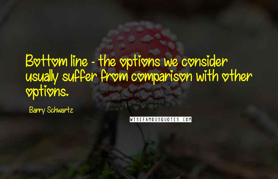 Barry Schwartz Quotes: Bottom line - the options we consider usually suffer from comparison with other options.