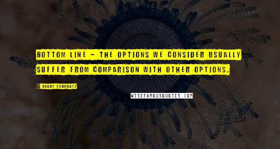 Barry Schwartz Quotes: Bottom line - the options we consider usually suffer from comparison with other options.